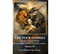 THE FOUR GOSPELS [Volume IV]: Followed by the Commandments explained in Spirit and in Truth by the Evangelists assisted by the Apostles and Moses