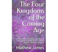 The Four Kingdoms of the Coming Age: A Poetic History of the Lost World, the Great Serpent Cycles, and the Future Reunion of Earth
