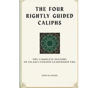 The Four Rightly Guided Caliphs: The Complete History of Islam's Golden Leadership Era (Early Islamic History Collection)