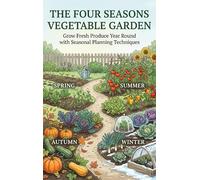 The Four Seasons Vegetable Garden: Grow Fresh Produce Year Round with Seasonal Planning Techniques