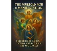 The Fourfold Path to Manifestation: Unlocking Bliss, Joy, Action, and Faith with the Archangels