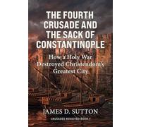 The Fourth Crusade and the Sack of Constantinople: How a Holy War Destroyed Christendom's Greatest City (Crusades Revisited)