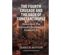 The Fourth Crusade and the Sack of Constantinople: How a Holy War Destroyed Christendom's Greatest City (Crusades Revisited)