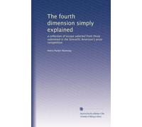 The fourth dimension simply explained: a collection of essays selected from those submitted in the Scientific American's prize competition