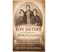 The Fox Sisters and the Birth of Spiritualism: How Two Girls Convinced the World the Dead Could Speak (Arthur Blackwell's Cabinet of Curiosities)