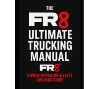 The FR8 Ultimate Trucking Manual: From CDL to Fleet Owner: The Blueprint for Starting, Running & Scaling a Trucking Business