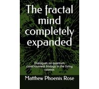 The fractal mind completely expanded: Dialogues on quantum consciousness biology in the living cosmos