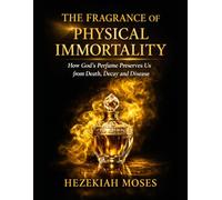 THE FRAGRANCE OF PHYSICAL IMMORTALITY: How God’s Perfume Preserves Us from Death, Decay and Disease (The Manifestations of Physical Immortality)