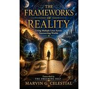 THE FRAMEWORKS OF REALITY: Living Multiple Lives Across Intersecting Worlds Transcribed by The Dreaming Self