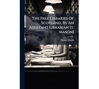 The Free Libraries Of Scotland, By An Assistant Librarian [t. Mason]