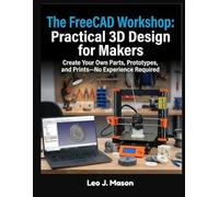 The FreeCAD Workshop: Practical 3D Design for Makers: Create Your Own Parts, Prototypes, and Prints-No Experience Required
