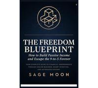 The Freedom Blueprint: How to Build Passive Income and Escape the 9-to-5 Forever: Your Complete Guide to Financial Independence Through Online ... Automated Systems (The Complete Blueprint)