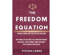 THE FREEDOM EQUATION- WOMEN, WORK, AND THE MYTH OF BALANCE: Why Work-Life Balance Fails Ambi-tious Women - The Data, the Stories, and the Shift Every Modern Leader Needs