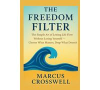The Freedom Filter: The Simple Art Of Letting Life Flow Without Loosing Yourself- Choose What Matters, Drop What Doesn't