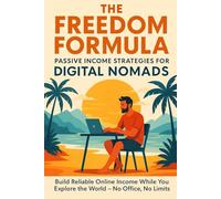 The Freedom Formula: Passive Income Strategies for Digital Nomads: Build Reliable Online Income While You Explore the World - No Office, No Limits