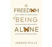 The Freedom of Being Alone: How to Escape Loneliness and Embrace Solitude to Build Confidence, Create Resilience, and Cultivate Authentic Relationships