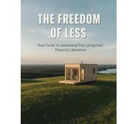 The Freedom Of Less: Your Guide To Intentional Tiny Living And Financial Liberation