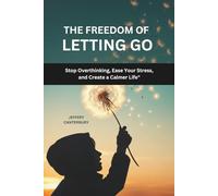 The Freedom of Letting Go: Stop Overthinking, Ease Your Stress, and Create a Calmer Life
