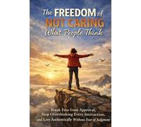 The Freedom of Not Caring What People Think: Break Free from Approval, Stop Overthinking Every Interaction, and Live Authentically Without Fear of Judgment
