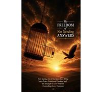 The Freedom of Not Needing Answers: How Letting Go of Certainty Can Bring Inner Peace, Emotional Freedom, and the Strength to Live Without Controlling Every Outcome