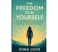 THE FREEDOM TO BE YOURSELF: How to Overcome People-Pleasing and Build Unshakable Confidence