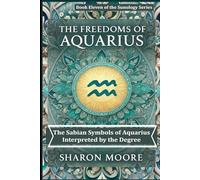 The Freedoms of Aquarius: The Sabian Symbols of Aquarius Interpreted by the Degree (Sunology - The Astrological Degrees)