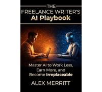 The Freelance Writer’s AI Playbook: Master AI to Work Less, Earn More, and Become Irreplaceable: (AI Productivity Tools for Writers)