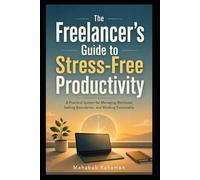 The Freelancer's Guide to Stress-Free Productivity: A Practical System for Managing Workload, Setting Boundaries, and Working Sustainably