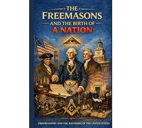 THE FREEMASONS AND THE BIRTH OF A NATION (The Essential Freemasonry Series)