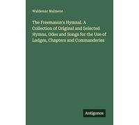 The Freemason's Hymnal. A Collection of Original and Selected Hymns, Odes and Songs for the Use of Lodges, Chapters and Commanderies