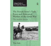 The French Army's Tank Force and Armoured Warfare in the Great War: The Artillerie Spéciale (Routledge Studies in First World War History)