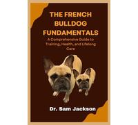 The French Bulldog Fundamentals: A Comprehensive Guide to Training, Health, and Lifelong Care
