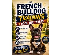 The French Bulldog Training Book That Works: Fix Jumping, Chewing, Leash Pulling, and Housebreaking Issues While Building Trust, Confidence, and Lasting Obedience