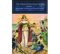 The French Colonial Mind, Volume 1: Mental Maps of Empire and Colonial Encounters (France Overseas: Studies in Empire and Decolonization)