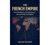 The French Empire: From Revolution to Decolonization - And the World It Left Behind: 3 (France: The Rise, Fall, and Rebirth of a Nation)