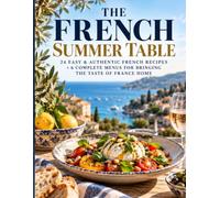 THE FRENCH SUMMER TABLE: 24 Easy & Authentic French Recipes + 6 Complete Menus for Bringing the Taste of France Home