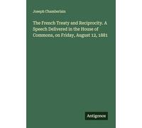 The French Treaty and Reciprocity. A Speech Delivered in the House of Commons, on Friday, August 12, 1881