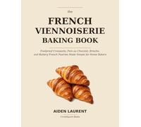 The French Viennoiserie Baking Book: Foolproof Croissants, Pain au Chocolat, Brioche, and Buttery French Pastries Made Simple for Home Bakers