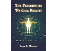 The Frequencies We Call Reality: Vol. 1: User Guide to the Harmonic Universe