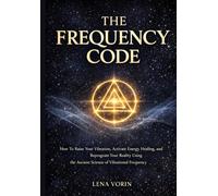 The Frequency Code: How To Raise Your Vibration, Activate Energy Healing, and Reprogram Your Reality Using the Ancient Science of Vibrational Frequency