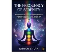 THE FREQUENCY OF SERENITY: A Complete Guide to Harnessing the Vibrational Energy of Crystals and Colors to Align Your Chakras and Reclaim Your Inner Peace