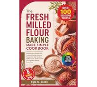 The Fresh Milled Flour Baking Made Simple Cookbook: Balanced Grain Recipes and Foolproof Baking Guidance Designed to Help You Score Perfect Crusts, Tender Crumbs, and Confident Baking Every Time