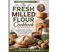 The Fresh Milled Flour Cookbook for Beginners: Master Home Grain Milling, Bake Healthier Bread, Pizza, Muffins, Cookies, Pancakes, and Everyday Favorites with 120 Foolproof Whole-Grain Recipes