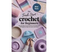 The Fresh Start Crochet for Beginners: Step-By-Step Crochet Stitches Illustrated with 10 Projects to Help You Learn and Create