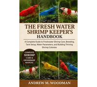 THE FRESH WATER SHRIMP KEEPER'S HANDBOOK: A Complete Guide to Freshwater Shrimp Care, Breeding, Tank Setup, Water Parameters, and Building Thriving Shrimp Colonies