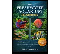 THE FRESHWATER AQUARIUM HANDBOOK: Everything you need to know to start, care for, and sustain a thriving freshwater tank