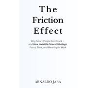 THE FRICTION EFFECT: Why Smart People Feel Stuck - and How Invisible Forces Sabotage Focus, Time, and Meaningful Work