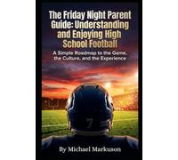 The Friday Night Parent Guide: Understanding and Enjoying High School Football: A Simple Roadmap to the Game, the Culture, and the Experience