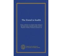 The friend to health: being a selection of valuable truths relating to the preservation of health from the works of Thatcher, Franklin, Thomson, Salzmann, &c