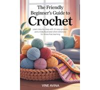 THE FRIENDLY BEGINNER’S GUIDE TO CROCHET: Learn Step-by-Step with 10 Easy Projects and a Fully Illustrated Stitch Dictionary for Stress-Free Learning